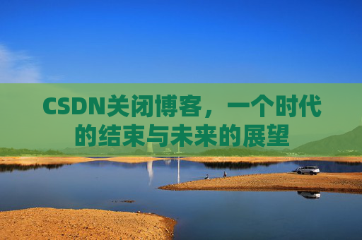 CSDN关闭博客，一个时代的结束与未来的展望